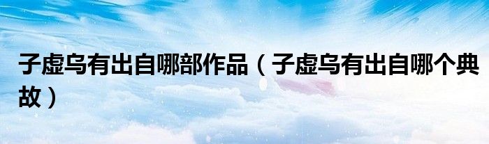 子虚乌有出自哪部作品（子虚乌有出自哪个典故）