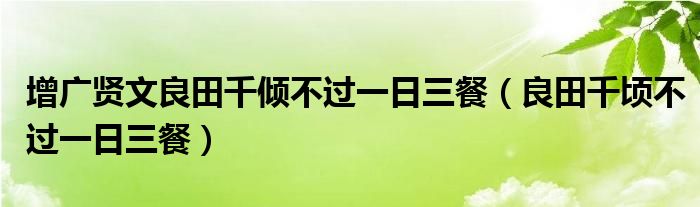 增广贤文良田千倾不过一日三餐（良田千顷不过一日三餐）