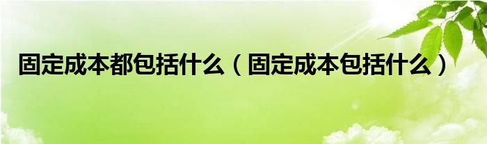 固定成本都包括什么（固定成本包括什么）