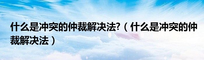 什么是冲突的仲裁解决法?（什么是冲突的仲裁解决法）