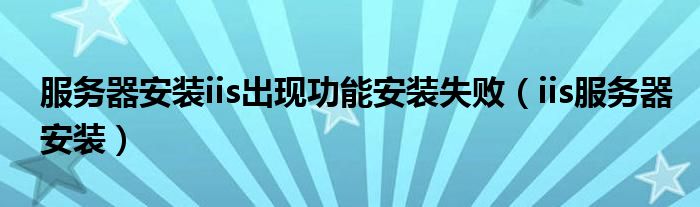 服务器安装iis出现功能安装失败（iis服务器安装）