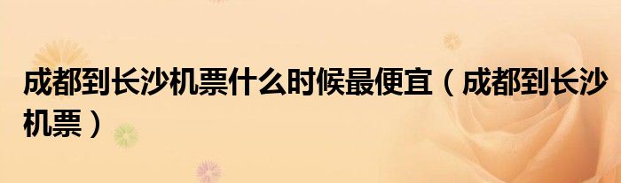 成都到长沙机票什么时候最便宜（成都到长沙机票）