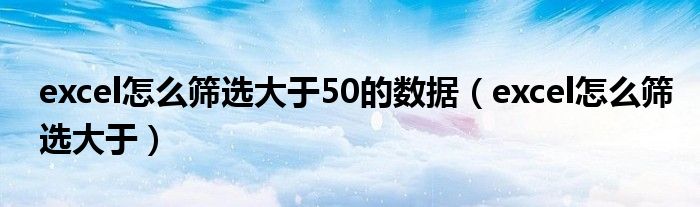 excel怎么筛选大于50的数据（excel怎么筛选大于）