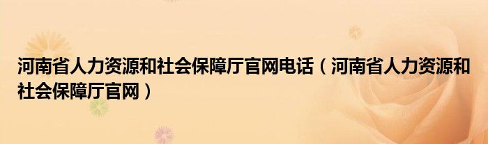 河南省人力资源和社会保障厅官网电话（河南省人力资源和社会保障厅官网）