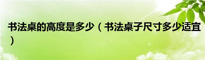 书法桌的高度是多少（书法桌子尺寸多少适宜）