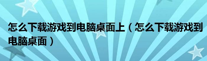 怎么下载游戏到电脑桌面上（怎么下载游戏到电脑桌面）