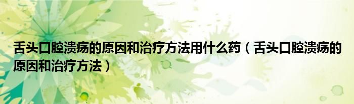 舌头口腔溃疡的原因和治疗方法用什么药（舌头口腔溃疡的原因和治疗方法）