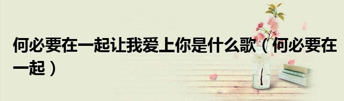 何必要在一起让我爱上你是什么歌（何必要在一起）