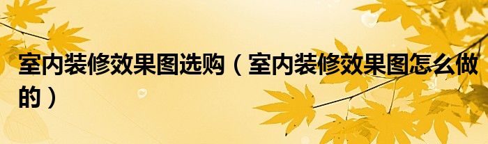 室内装修效果图选购（室内装修效果图怎么做的）