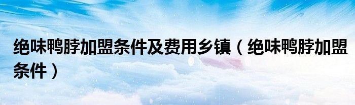 绝味鸭脖加盟条件及费用乡镇（绝味鸭脖加盟条件）