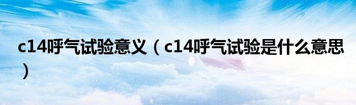 c14呼气试验意义（c14呼气试验是什么意思）