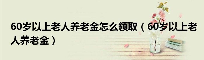 60岁以上老人养老金怎么领取（60岁以上老人养老金）