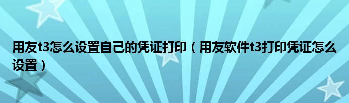 用友t3怎么设置自己的凭证打印（用友软件t3打印凭证怎么设置）