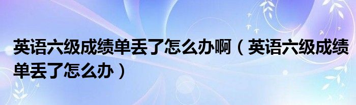 英语六级成绩单丢了怎么办啊（英语六级成绩单丢了怎么办）