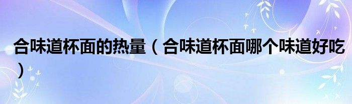 合味道杯面的热量（合味道杯面哪个味道好吃）