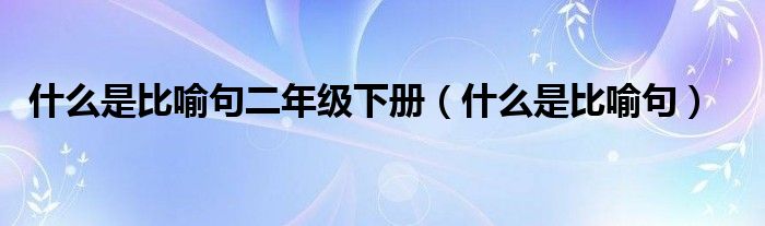 什么是比喻句二年级下册（什么是比喻句）
