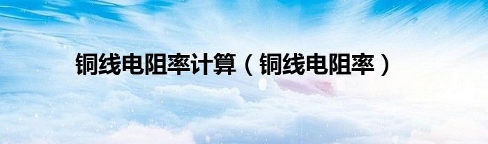铜线电阻率计算（铜线电阻率）
