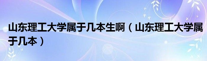 山东理工大学属于几本生啊（山东理工大学属于几本）