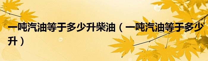 一吨汽油等于多少升柴油（一吨汽油等于多少升）
