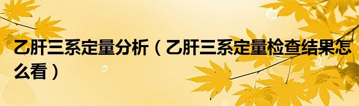 乙肝三系定量分析（乙肝三系定量检查结果怎么看）