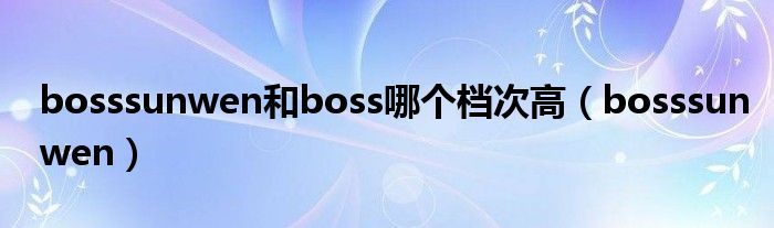 bosssunwen和boss哪个档次高（bosssunwen）