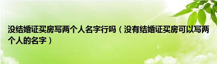 没结婚证买房写两个人名字行吗（没有结婚证买房可以写两个人的名字）
