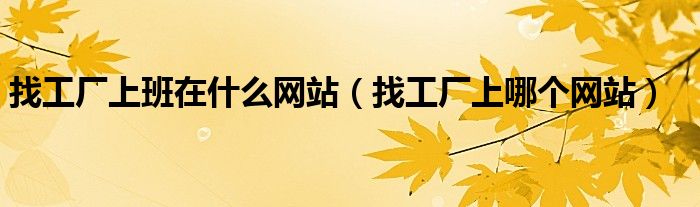 找工厂上班在什么网站（找工厂上哪个网站）