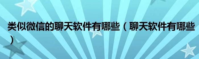 类似微信的聊天软件有哪些（聊天软件有哪些）