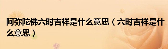 阿弥陀佛六时吉祥是什么意思（六时吉祥是什么意思）