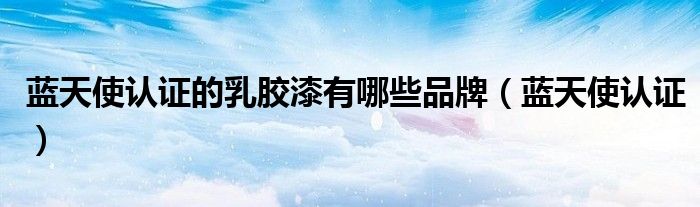 蓝天使认证的乳胶漆有哪些品牌（蓝天使认证）