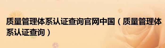 质量管理体系认证查询官网中国（质量管理体系认证查询）