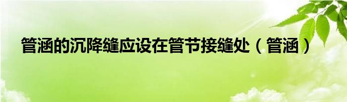 管涵的沉降缝应设在管节接缝处（管涵）