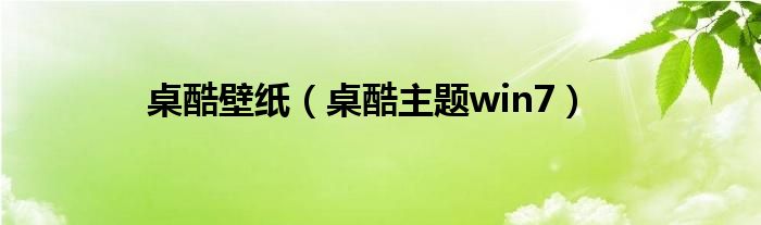 桌酷壁纸（桌酷主题win7）