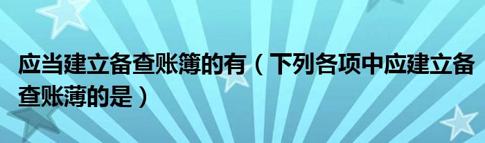 应当建立备查账簿的有（下列各项中应建立备查账薄的是）