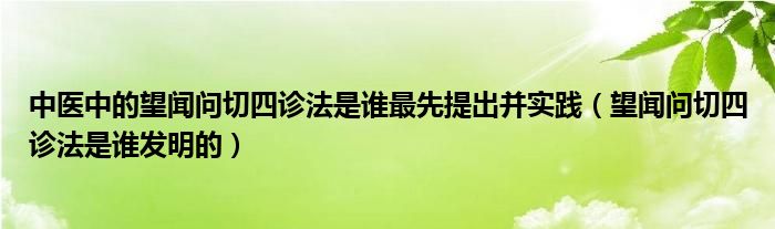 中医中的望闻问切四诊法是谁最先提出并实践（望闻问切四诊法是谁发明的）