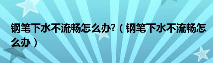 钢笔下水不流畅怎么办?（钢笔下水不流畅怎么办）