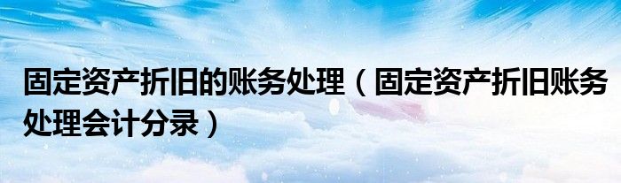固定资产折旧的账务处理（固定资产折旧账务处理会计分录）