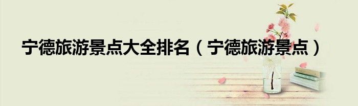 宁德旅游景点大全排名（宁德旅游景点）
