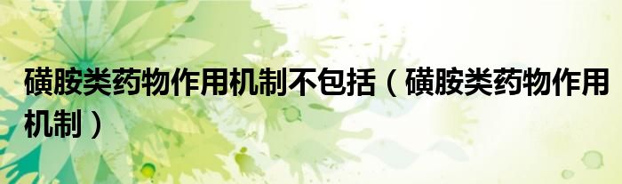 磺胺类药物作用机制不包括（磺胺类药物作用机制）