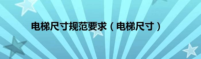 电梯尺寸规范要求（电梯尺寸）