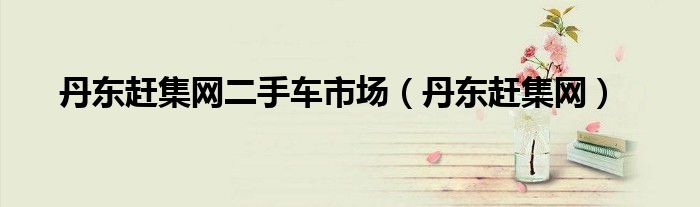 丹东赶集网二手车市场（丹东赶集网）