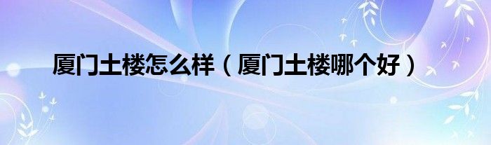 厦门土楼怎么样（厦门土楼哪个好）