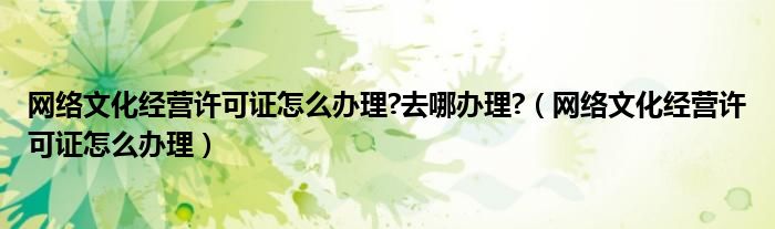 网络文化经营许可证怎么办理?去哪办理?（网络文化经营许可证怎么办理）
