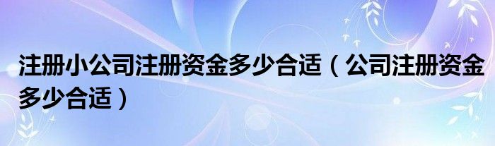 注册小公司注册资金多少合适（公司注册资金多少合适）