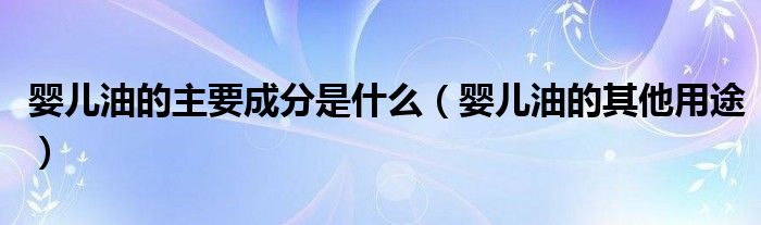 婴儿油的主要成分是什么（婴儿油的其他用途）