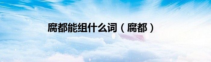 腐都能组什么词（腐都）