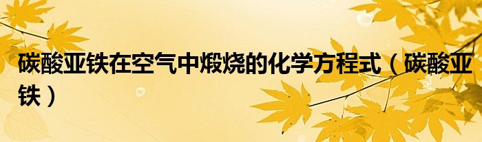 碳酸亚铁在空气中煅烧的化学方程式（碳酸亚铁）