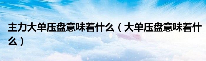 主力大单压盘意味着什么（大单压盘意味着什么）