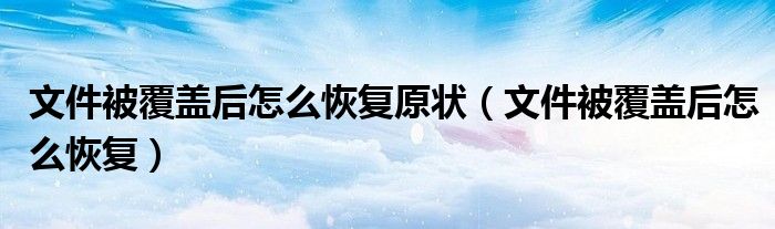 文件被覆盖后怎么恢复原状（文件被覆盖后怎么恢复）