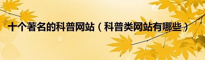 十个著名的科普网站（科普类网站有哪些）